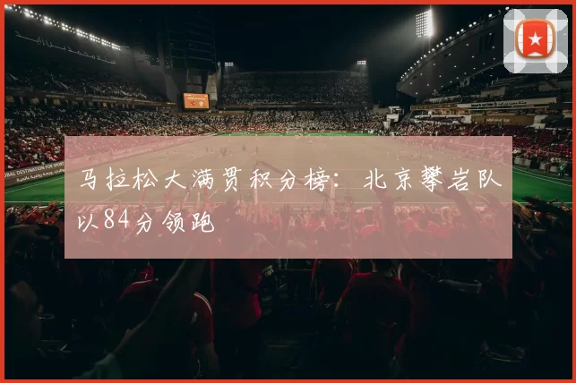 马拉松大满贯积分榜：北京攀岩队以84分领跑