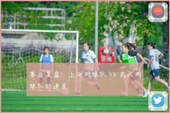 赛后复盘：上海网球队 vs 武汉网球队的速度