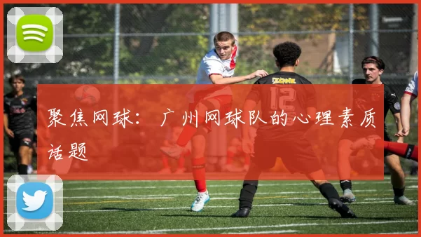 聚焦网球：广州网球队的心理素质话题