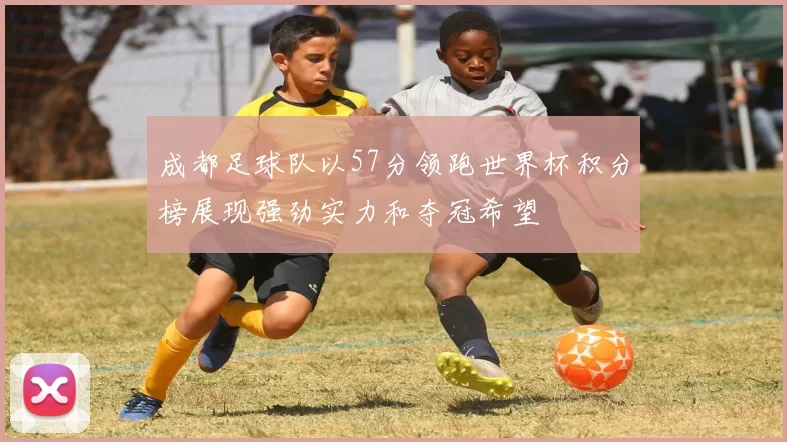 成都足球队以57分领跑世界杯积分榜展现强劲实力和夺冠希望