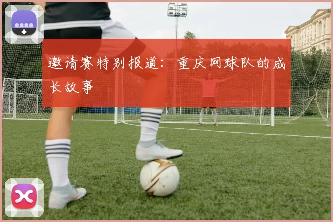 邀请赛特别报道：重庆网球队的成长故事