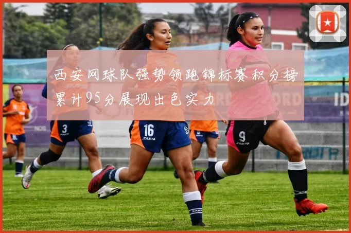 西安网球队强势领跑锦标赛积分榜累计95分展现出色实力