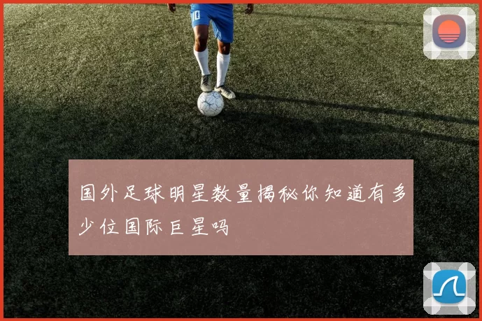国外足球明星数量揭秘你知道有多少位国际巨星吗