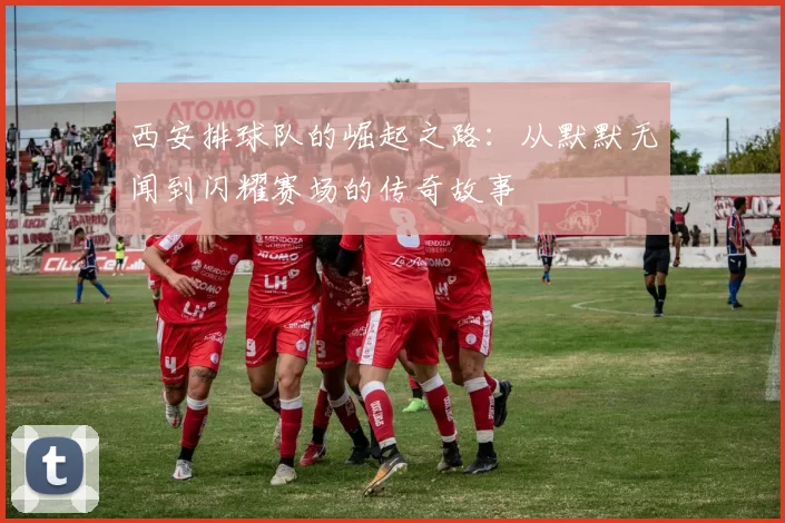 西安排球队的崛起之路：从默默无闻到闪耀赛场的传奇故事