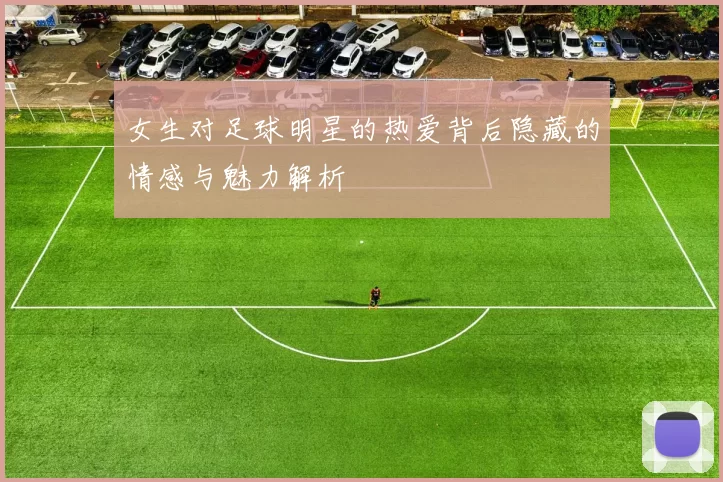 女生对足球明星的热爱背后隐藏的情感与魅力解析