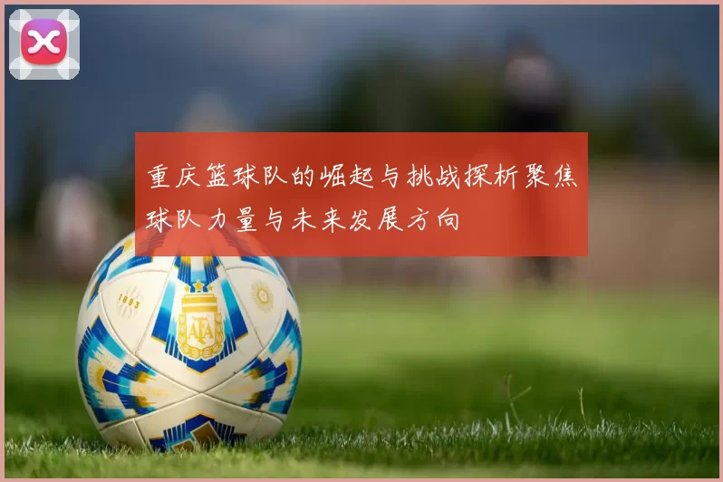 重庆篮球队的崛起与挑战探析聚焦球队力量与未来发展方向