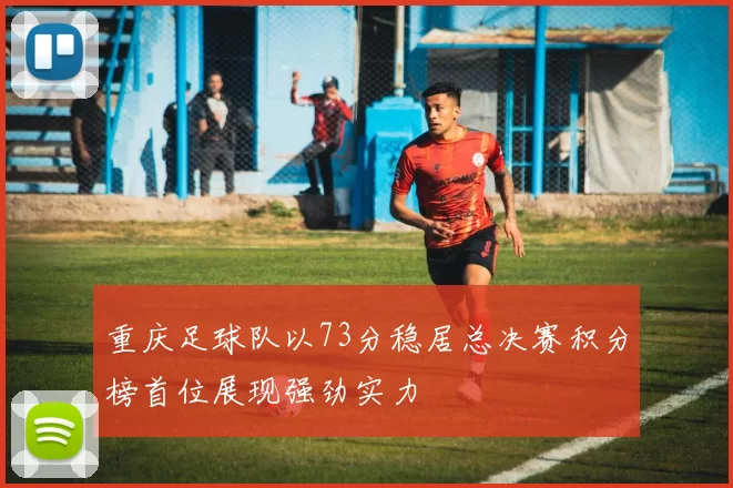重庆足球队以73分稳居总决赛积分榜首位展现强劲实力