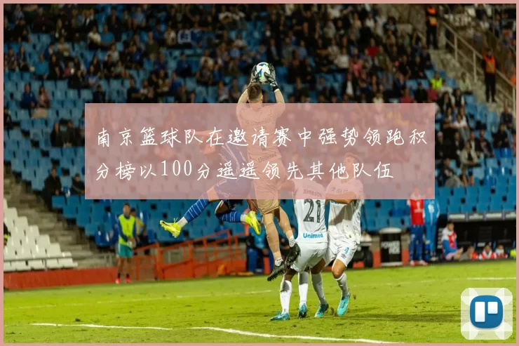 南京篮球队在邀请赛中强势领跑积分榜以100分遥遥领先其他队伍