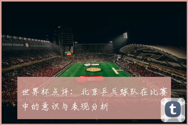 世界杯点评：北京乒乓球队在比赛中的意识与表现分析