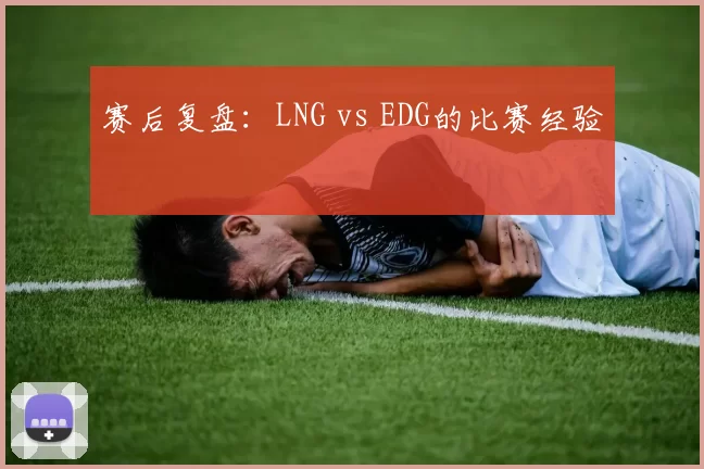 赛后复盘：LNG vs EDG的比赛经验